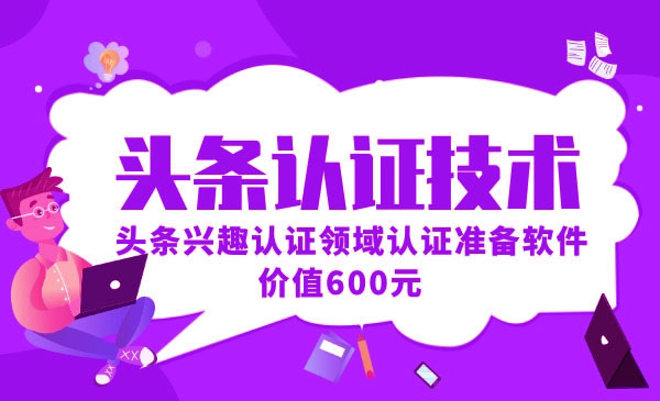 头条认证技术，价值600头条兴趣认证软件