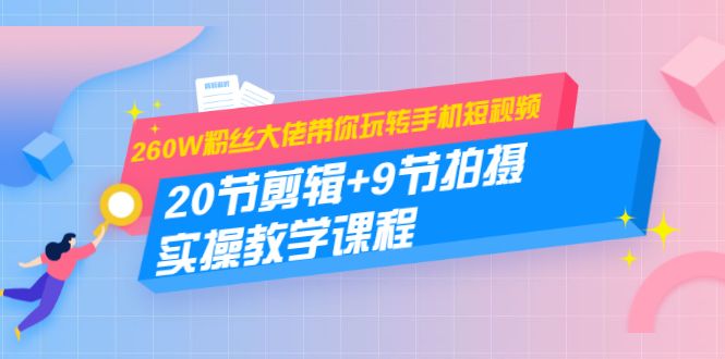 260W粉丝大佬带你玩转手机短视频：20节剪辑+9节拍摄 实操教学课程