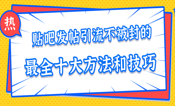 贴吧发帖引流不被封的十大方法与技巧，助你轻松引流月入过万【视频课程】